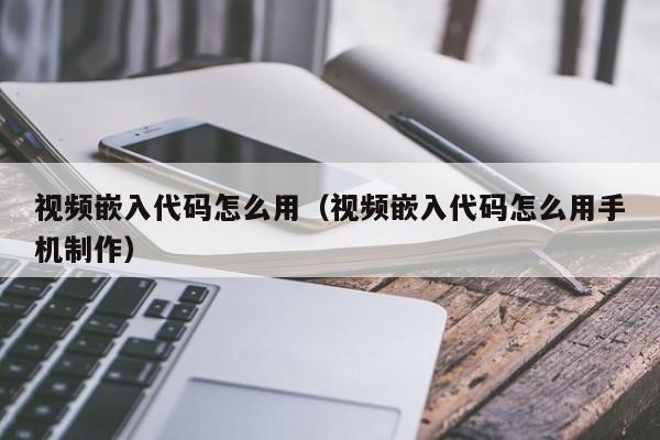 视频嵌入代码怎么用（视频嵌入代码怎么用手机制作）