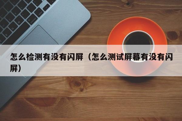 怎么检测有没有闪屏（怎么测试屏幕有没有闪屏）
