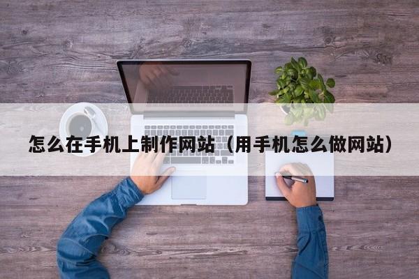 怎么在手机上制作网站（用手机怎么做网站）