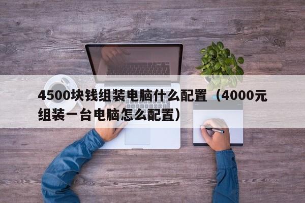 4500块钱组装电脑什么配置（4000元组装一台电脑怎么配置）